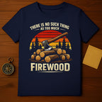 There Is No Such Thing As Too Much Firewood Shirt